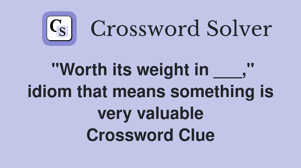 "Worth its weight in ___," idiom that means something is very valuable